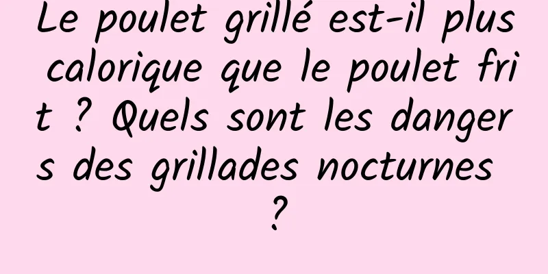 Le poulet grillé est-il plus calorique que le poulet frit ? Quels sont les dangers des grillades nocturnes ?