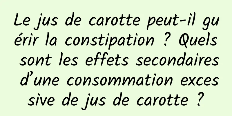 Le jus de carotte peut-il guérir la constipation ? Quels sont les effets secondaires d’une consommation excessive de jus de carotte ?
