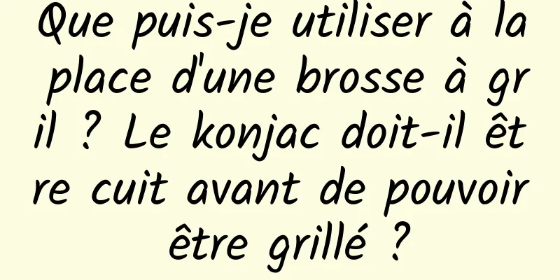 Que puis-je utiliser à la place d'une brosse à gril ? Le konjac doit-il être cuit avant de pouvoir être grillé ?