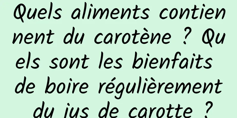 Quels aliments contiennent du carotène ? Quels sont les bienfaits de boire régulièrement du jus de carotte ?