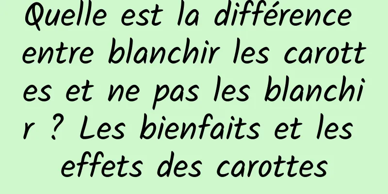 Quelle est la différence entre blanchir les carottes et ne pas les blanchir ? Les bienfaits et les effets des carottes
