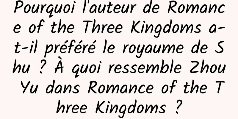 Pourquoi l'auteur de Romance of the Three Kingdoms a-t-il préféré le royaume de Shu ? À quoi ressemble Zhou Yu dans Romance of the Three Kingdoms ?