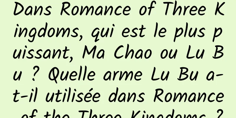 Dans Romance of Three Kingdoms, qui est le plus puissant, Ma Chao ou Lu Bu ? Quelle arme Lu Bu a-t-il utilisée dans Romance of the Three Kingdoms ?