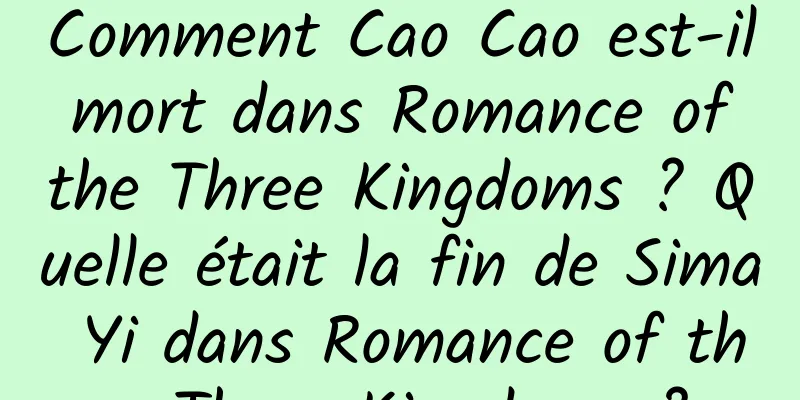 Comment Cao Cao est-il mort dans Romance of the Three Kingdoms ? Quelle était la fin de Sima Yi dans Romance of the Three Kingdoms ?