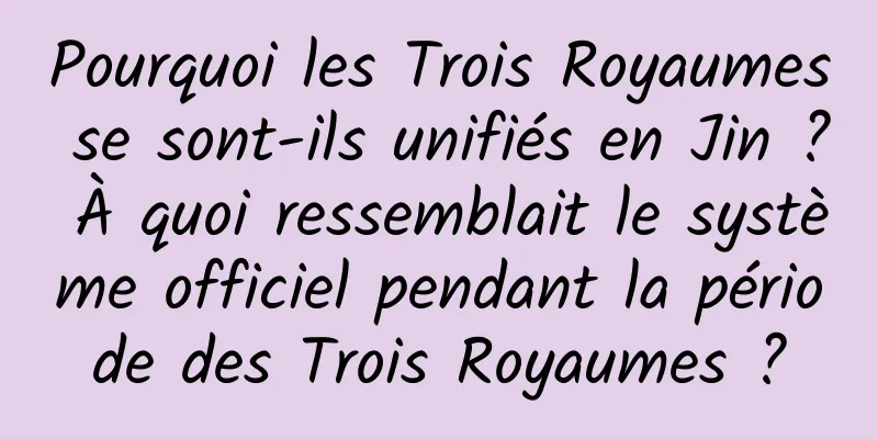 Pourquoi les Trois Royaumes se sont-ils unifiés en Jin ? À quoi ressemblait le système officiel pendant la période des Trois Royaumes ?