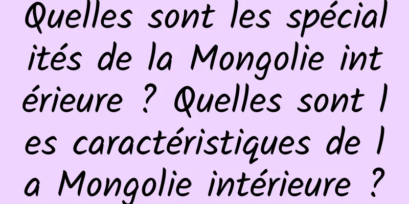 Quelles sont les spécialités de la Mongolie intérieure ? Quelles sont les caractéristiques de la Mongolie intérieure ?