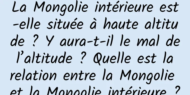 La Mongolie intérieure est-elle située à haute altitude ? Y aura-t-il le mal de l’altitude ? Quelle est la relation entre la Mongolie et la Mongolie intérieure ?