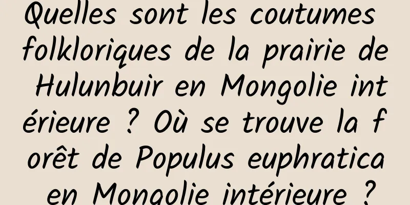 Quelles sont les coutumes folkloriques de la prairie de Hulunbuir en Mongolie intérieure ? Où se trouve la forêt de Populus euphratica en Mongolie intérieure ?