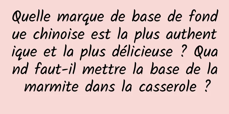 Quelle marque de base de fondue chinoise est la plus authentique et la plus délicieuse ? Quand faut-il mettre la base de la marmite dans la casserole ?