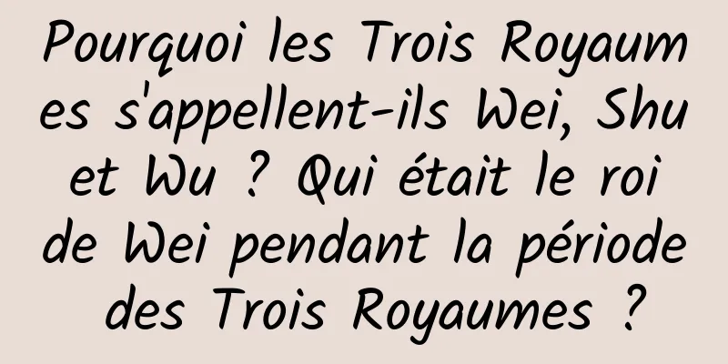 Pourquoi les Trois Royaumes s'appellent-ils Wei, Shu et Wu ? Qui était le roi de Wei pendant la période des Trois Royaumes ?