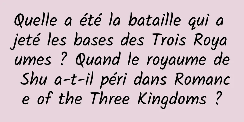 Quelle a été la bataille qui a jeté les bases des Trois Royaumes ? Quand le royaume de Shu a-t-il péri dans Romance of the Three Kingdoms ?