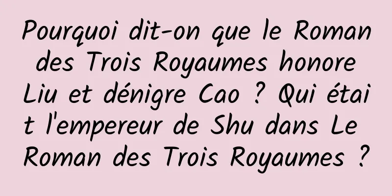 Pourquoi dit-on que le Roman des Trois Royaumes honore Liu et dénigre Cao ? Qui était l'empereur de Shu dans Le Roman des Trois Royaumes ?