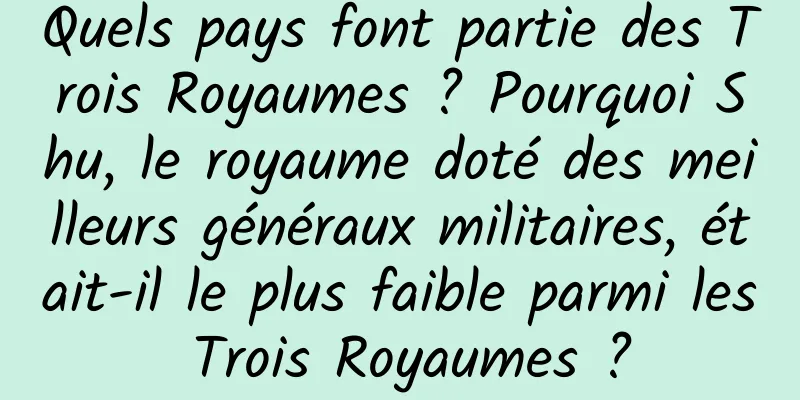 Quels pays font partie des Trois Royaumes ? Pourquoi Shu, le royaume doté des meilleurs généraux militaires, était-il le plus faible parmi les Trois Royaumes ?