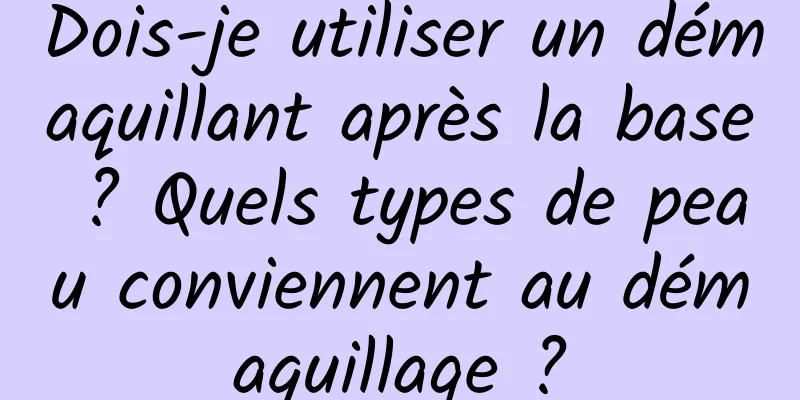 Dois-je utiliser un démaquillant après la base ? Quels types de peau conviennent au démaquillage ?