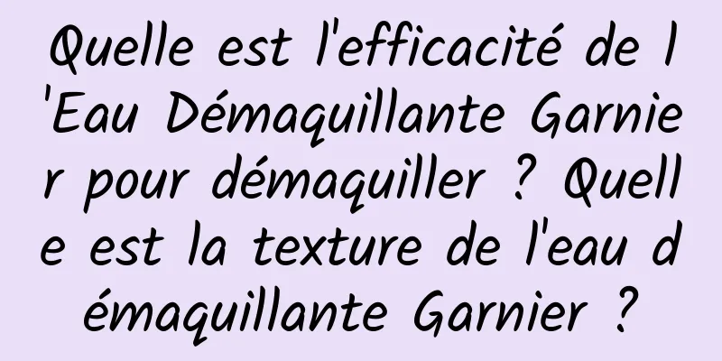Quelle est l'efficacité de l'Eau Démaquillante Garnier pour démaquiller ? Quelle est la texture de l'eau démaquillante Garnier ?