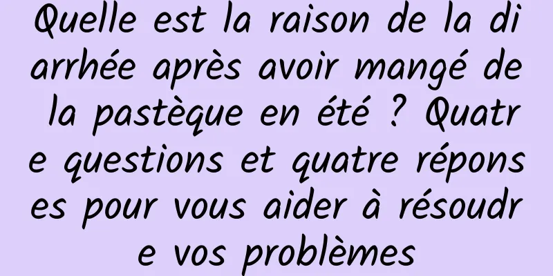 Quelle est la raison de la diarrhée après avoir mangé de la pastèque en été ? Quatre questions et quatre réponses pour vous aider à résoudre vos problèmes