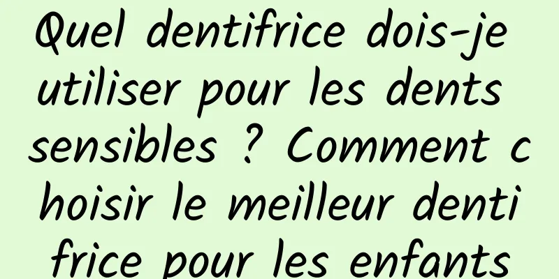Quel dentifrice dois-je utiliser pour les dents sensibles ? Comment choisir le meilleur dentifrice pour les enfants