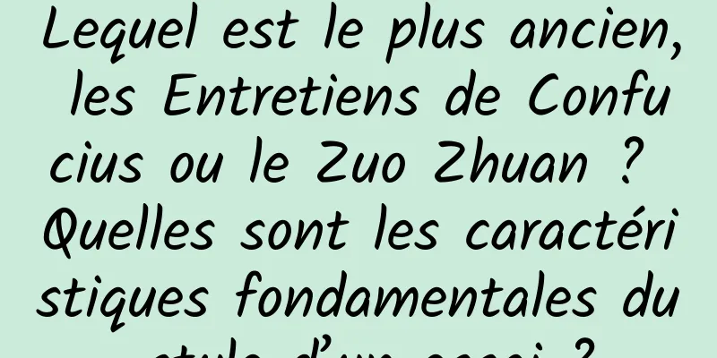 Lequel est le plus ancien, les Entretiens de Confucius ou le Zuo Zhuan ? Quelles sont les caractéristiques fondamentales du style d’un essai ?