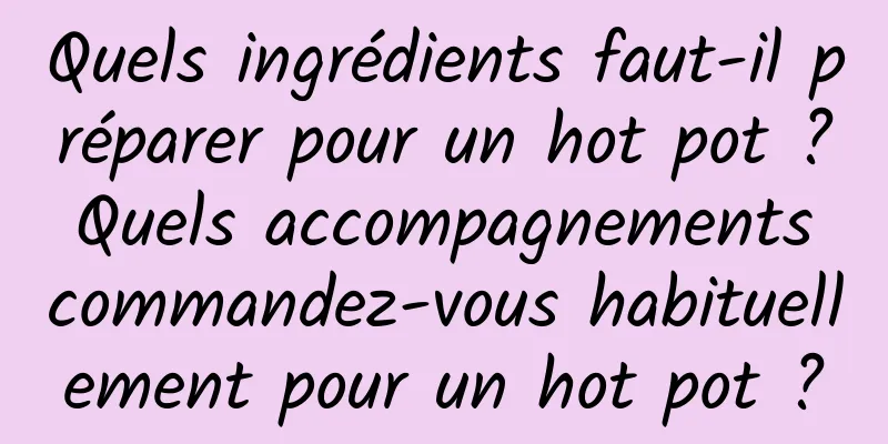 Quels ingrédients faut-il préparer pour un hot pot ? Quels accompagnements commandez-vous habituellement pour un hot pot ?