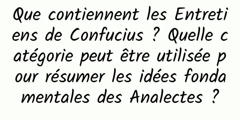 Que contiennent les Entretiens de Confucius ? Quelle catégorie peut être utilisée pour résumer les idées fondamentales des Analectes ?