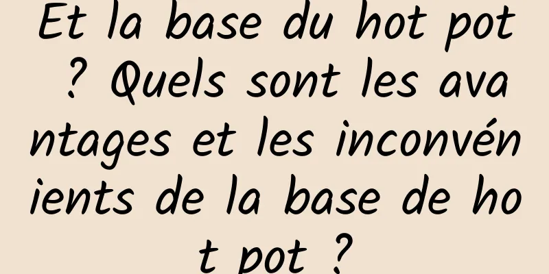 Et la base du hot pot ? Quels sont les avantages et les inconvénients de la base de hot pot ?