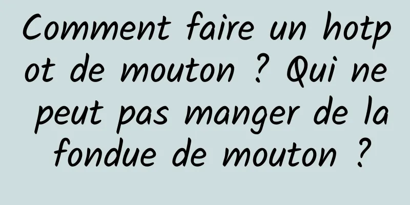 Comment faire un hotpot de mouton ? Qui ne peut pas manger de la fondue de mouton ?