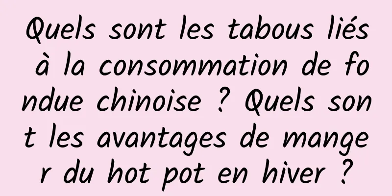 Quels sont les tabous liés à la consommation de fondue chinoise ? Quels sont les avantages de manger du hot pot en hiver ?