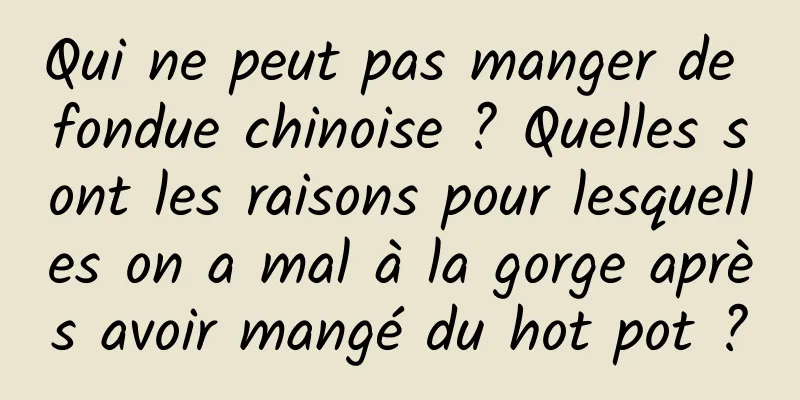 Qui ne peut pas manger de fondue chinoise ? Quelles sont les raisons pour lesquelles on a mal à la gorge après avoir mangé du hot pot ?
