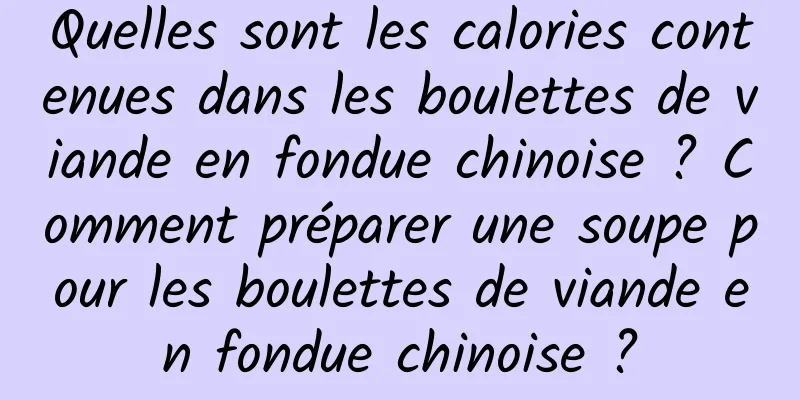 Quelles sont les calories contenues dans les boulettes de viande en fondue chinoise ? Comment préparer une soupe pour les boulettes de viande en fondue chinoise ?