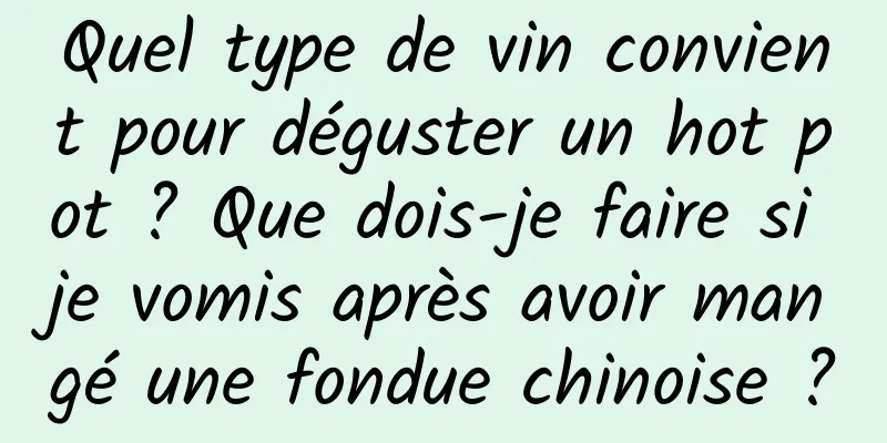 Quel type de vin convient pour déguster un hot pot ? Que dois-je faire si je vomis après avoir mangé une fondue chinoise ?