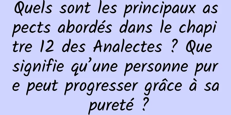 Quels sont les principaux aspects abordés dans le chapitre 12 des Analectes ? Que signifie qu’une personne pure peut progresser grâce à sa pureté ?
