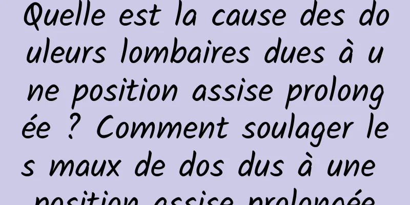Quelle est la cause des douleurs lombaires dues à une position assise prolongée ? Comment soulager les maux de dos dus à une position assise prolongée