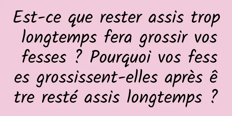 Est-ce que rester assis trop longtemps fera grossir vos fesses ? Pourquoi vos fesses grossissent-elles après être resté assis longtemps ?