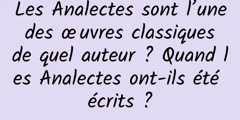 Les Analectes sont l’une des œuvres classiques de quel auteur ? Quand les Analectes ont-ils été écrits ?