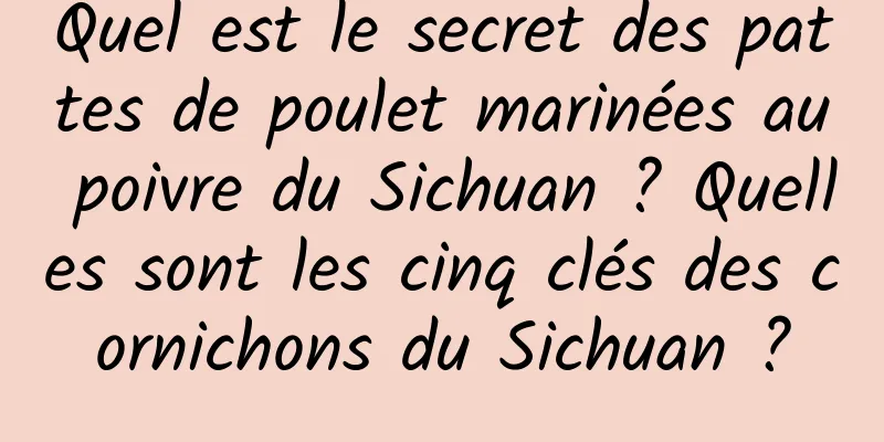 Quel est le secret des pattes de poulet marinées au poivre du Sichuan ? Quelles sont les cinq clés des cornichons du Sichuan ?