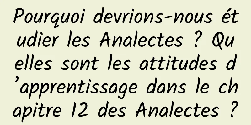 Pourquoi devrions-nous étudier les Analectes ? Quelles sont les attitudes d’apprentissage dans le chapitre 12 des Analectes ?