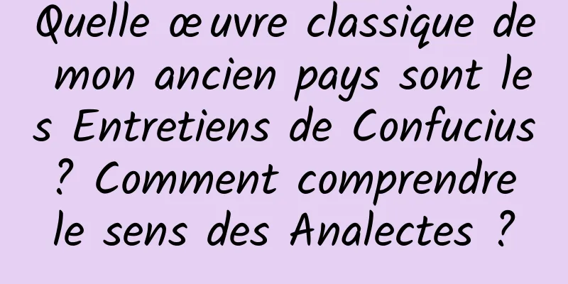 Quelle œuvre classique de mon ancien pays sont les Entretiens de Confucius ? Comment comprendre le sens des Analectes ?