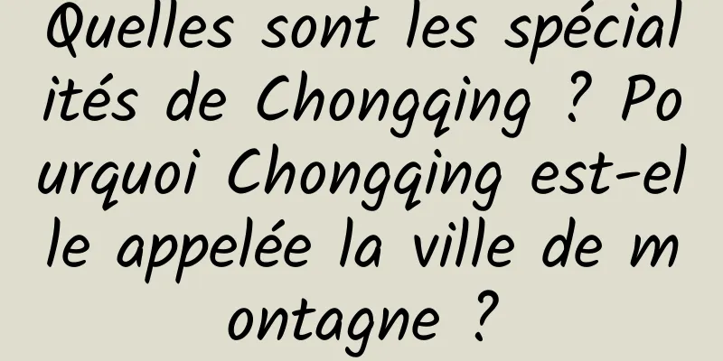 Quelles sont les spécialités de Chongqing ? Pourquoi Chongqing est-elle appelée la ville de montagne ?