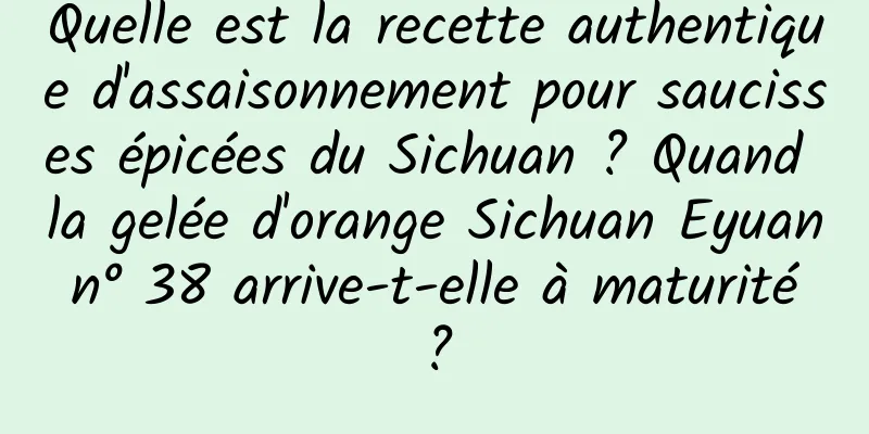 Quelle est la recette authentique d'assaisonnement pour saucisses épicées du Sichuan ? Quand la gelée d'orange Sichuan Eyuan n° 38 arrive-t-elle à maturité ?