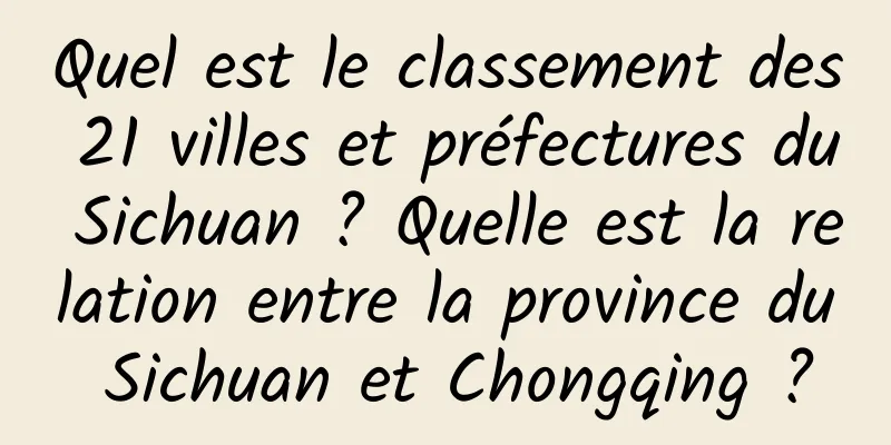 Quel est le classement des 21 villes et préfectures du Sichuan ? Quelle est la relation entre la province du Sichuan et Chongqing ?