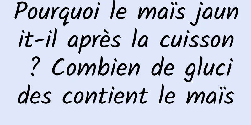 Pourquoi le maïs jaunit-il après la cuisson ? Combien de glucides contient le maïs