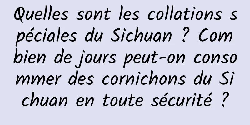 Quelles sont les collations spéciales du Sichuan ? Combien de jours peut-on consommer des cornichons du Sichuan en toute sécurité ?