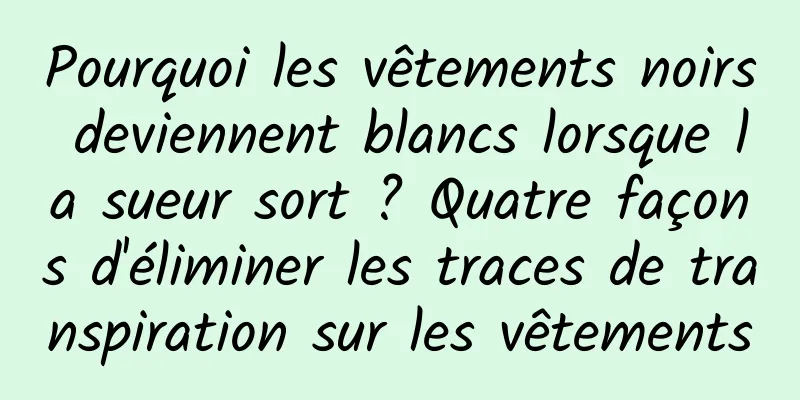 Pourquoi les vêtements noirs deviennent blancs lorsque la sueur sort ? Quatre façons d'éliminer les traces de transpiration sur les vêtements