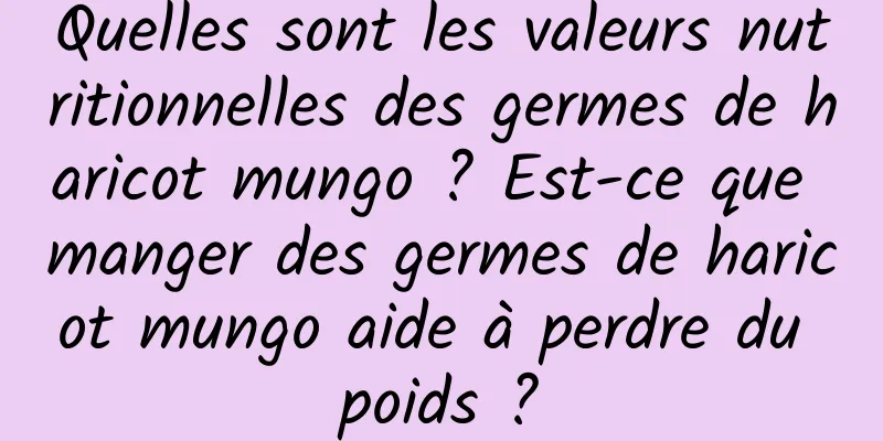 Quelles sont les valeurs nutritionnelles des germes de haricot mungo ? Est-ce que manger des germes de haricot mungo aide à perdre du poids ?