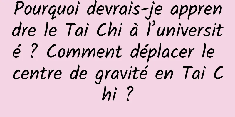 Pourquoi devrais-je apprendre le Tai Chi à l’université ? Comment déplacer le centre de gravité en Tai Chi ?