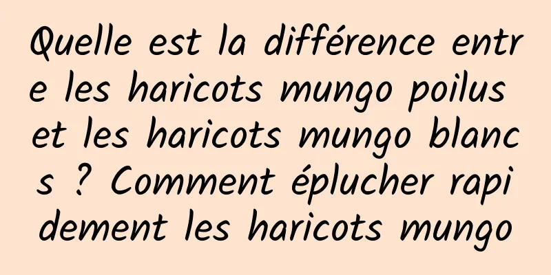 Quelle est la différence entre les haricots mungo poilus et les haricots mungo blancs ? Comment éplucher rapidement les haricots mungo