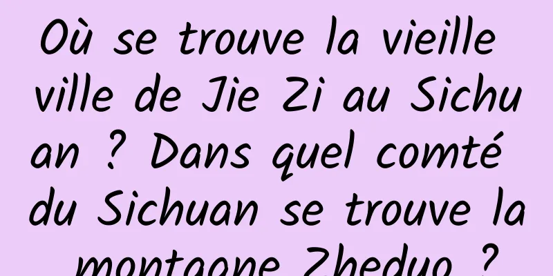 Où se trouve la vieille ville de Jie Zi au Sichuan ? Dans quel comté du Sichuan se trouve la montagne Zheduo ?
