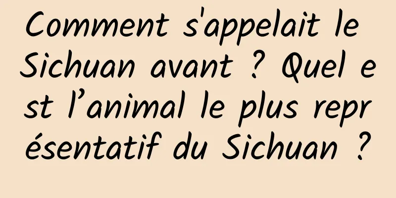 Comment s'appelait le Sichuan avant ? Quel est l’animal le plus représentatif du Sichuan ?