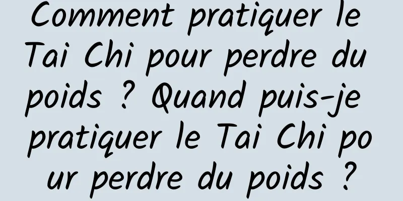 Comment pratiquer le Tai Chi pour perdre du poids ? Quand puis-je pratiquer le Tai Chi pour perdre du poids ?