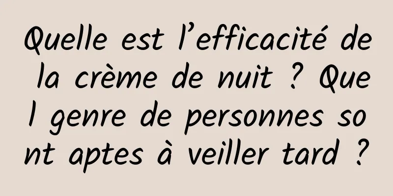 Quelle est l’efficacité de la crème de nuit ? Quel genre de personnes sont aptes à veiller tard ?